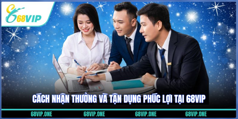Cách nhận thưởng và tận dụng phúc lợi tại 68VIP