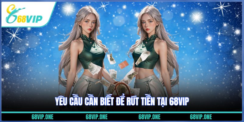 Yêu cầu cần biết để rút tiền tại 68VIP